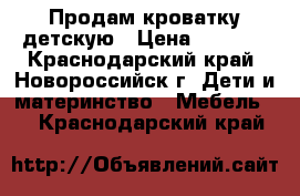 Продам кроватку детскую › Цена ­ 3 000 - Краснодарский край, Новороссийск г. Дети и материнство » Мебель   . Краснодарский край